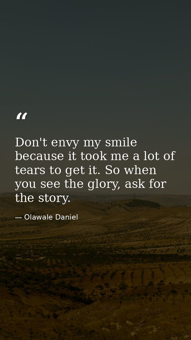 Don't envy my smile because it took me a lot of tears to get it. So when you see the glory, ask for the story. — Olawale Daniel