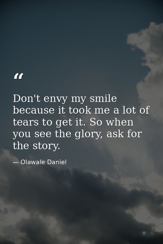 Don't envy my smile because it took me a lot of tears to get it. So when you see the glory, ask for the story. — Olawale Daniel