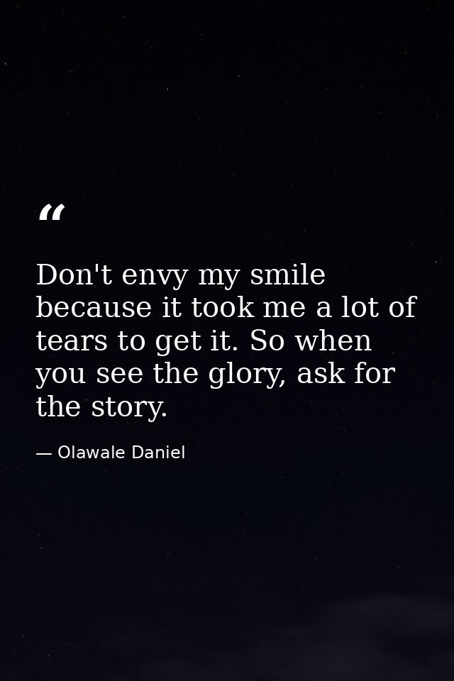 Don't envy my smile because it took me a lot of tears to get it. So when you see the glory, ask for the story. — Olawale Daniel