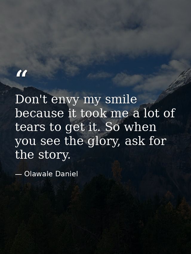 Don't envy my smile because it took me a lot of tears to get it. So when you see the glory, ask for the story. — Olawale Daniel