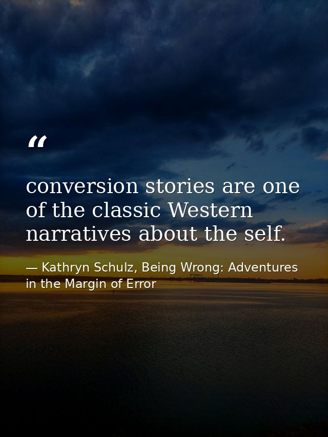 conversion stories are one of the classic Western narratives about the self. — Kathryn Schulz, Being Wrong: Adventures in the Margin of Error