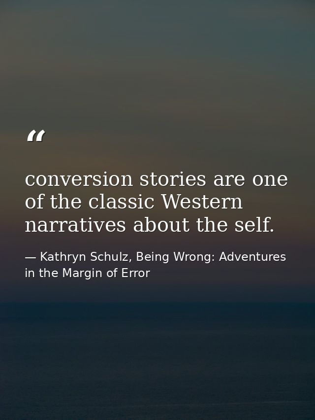conversion stories are one of the classic Western narratives about the self. — Kathryn Schulz, Being Wrong: Adventures in the Margin of Error