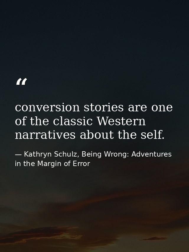 conversion stories are one of the classic Western narratives about the self. — Kathryn Schulz, Being Wrong: Adventures in the Margin of Error