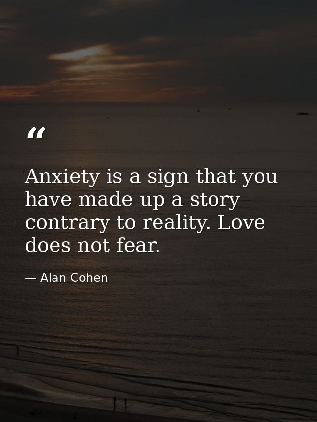 Anxiety is a sign that you have made up a story contrary to reality. Love does not fear. — Alan Cohen