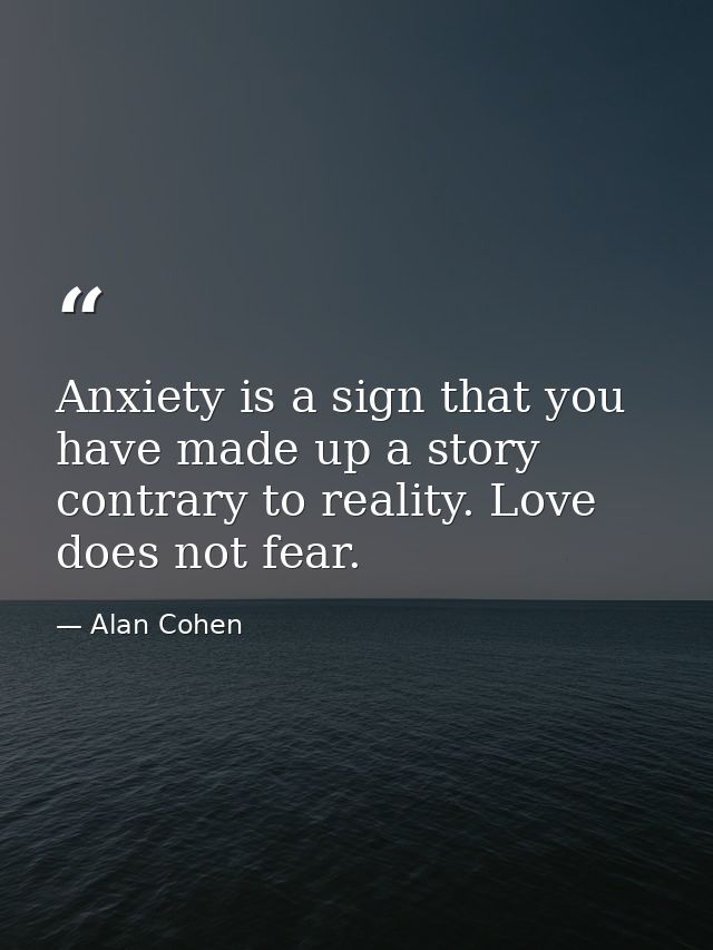 Anxiety is a sign that you have made up a story contrary to reality. Love does not fear. — Alan Cohen