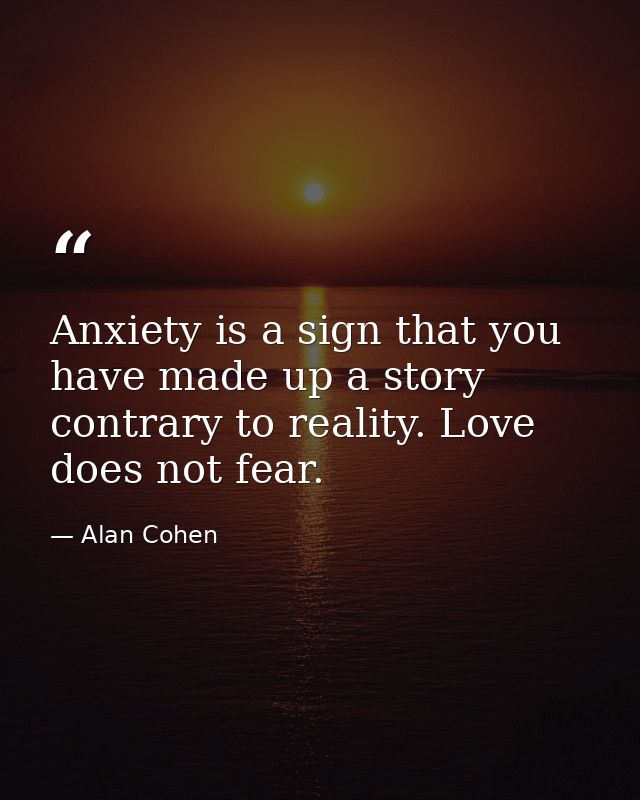 Anxiety is a sign that you have made up a story contrary to reality. Love does not fear. — Alan Cohen