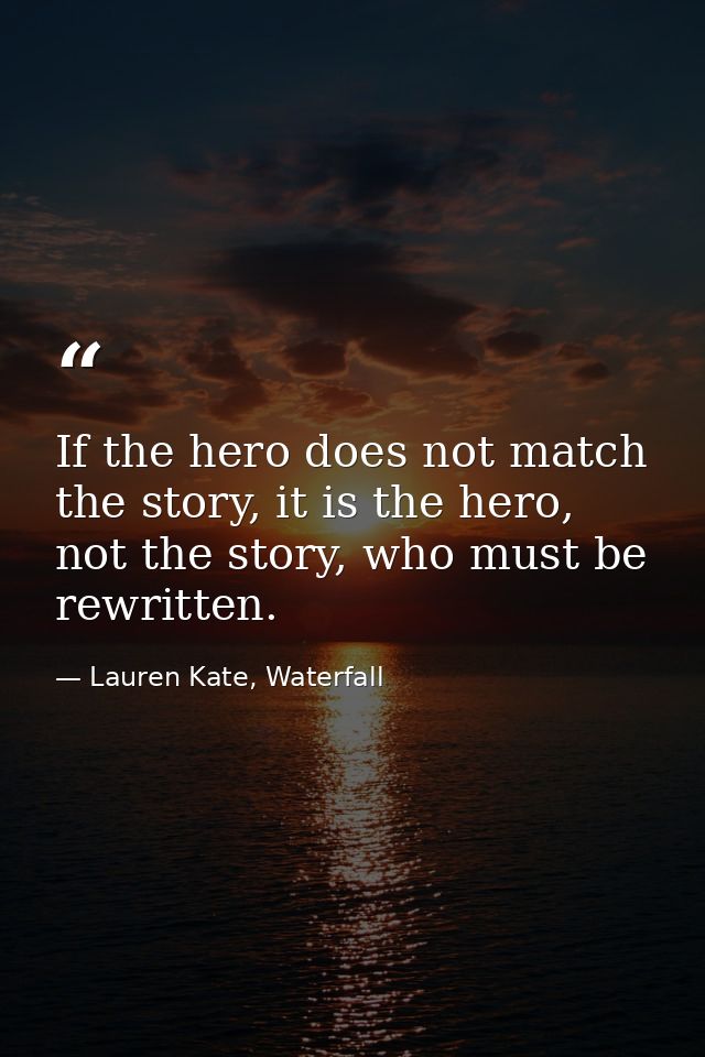 If the hero does not match the story, it is the hero, not the story, who must be rewritten. — Lauren Kate, Waterfall