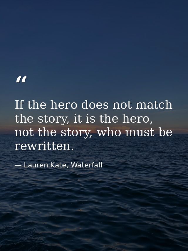 If the hero does not match the story, it is the hero, not the story, who must be rewritten. — Lauren Kate, Waterfall