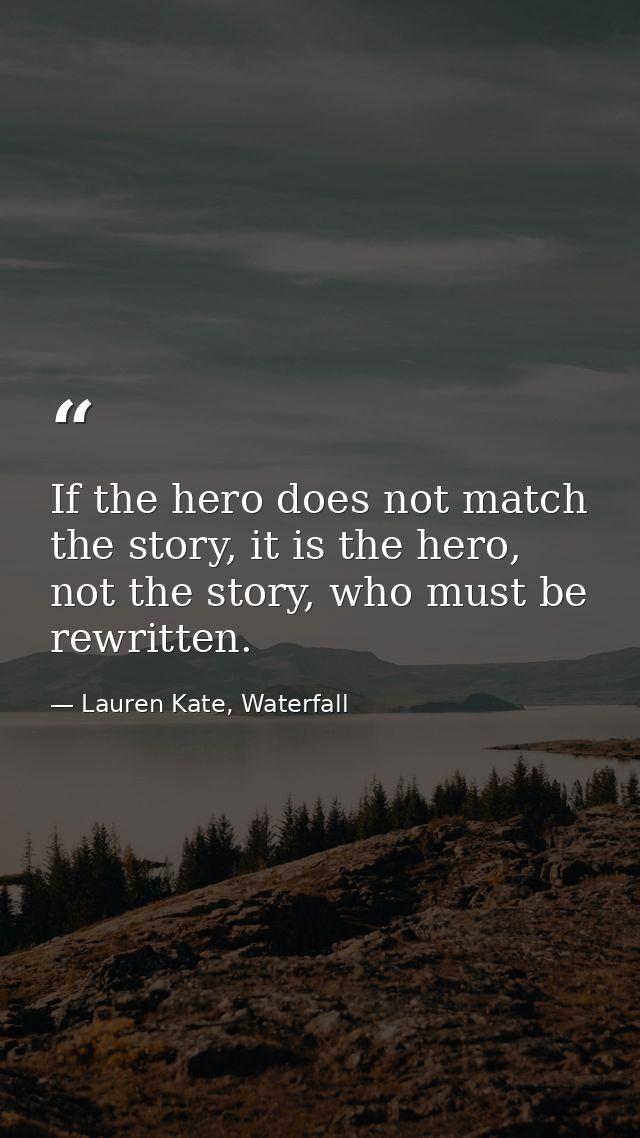 If the hero does not match the story, it is the hero, not the story, who must be rewritten. — Lauren Kate, Waterfall