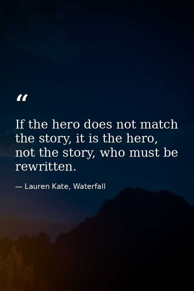 If the hero does not match the story, it is the hero, not the story, who must be rewritten. — Lauren Kate, Waterfall