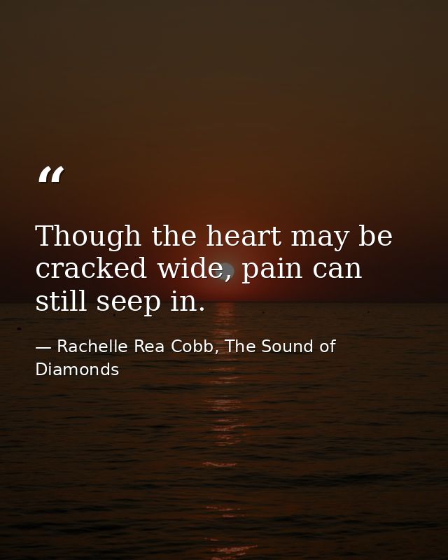 Though the heart may be cracked wide, pain can still seep in. — Rachelle Rea Cobb, The Sound of Diamonds