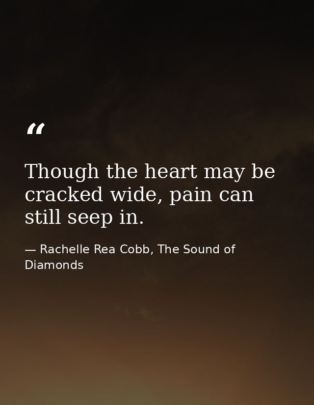 Though the heart may be cracked wide, pain can still seep in. — Rachelle Rea Cobb, The Sound of Diamonds
