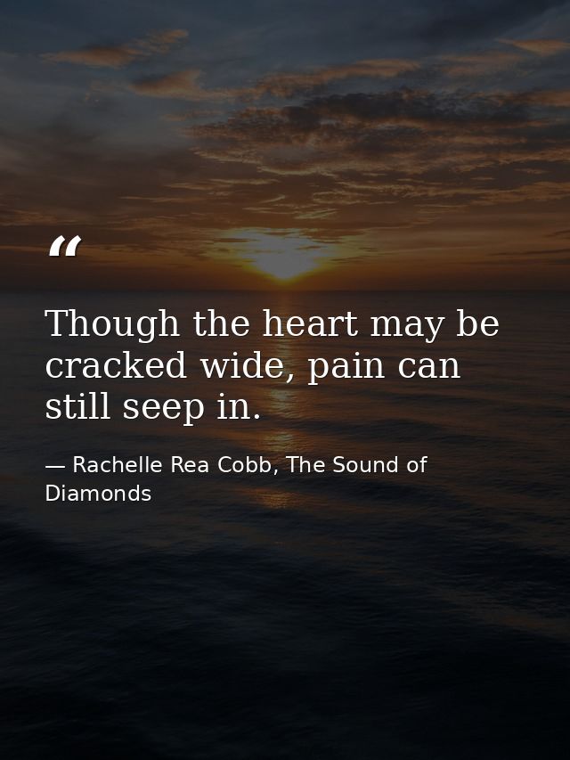 Though the heart may be cracked wide, pain can still seep in. — Rachelle Rea Cobb, The Sound of Diamonds