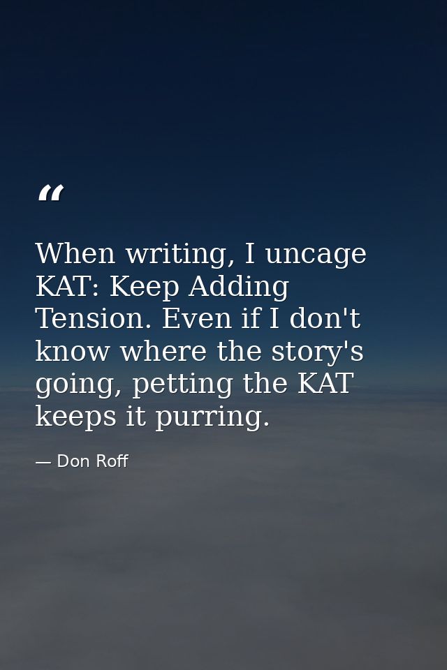 When writing, I uncage KAT: Keep Adding Tension. Even if I don't know where the story's going, petting the KAT keeps it  — Don Roff