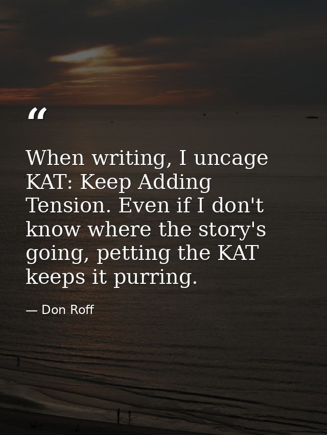 When writing, I uncage KAT: Keep Adding Tension. Even if I don't know where the story's going, petting the KAT keeps it  — Don Roff