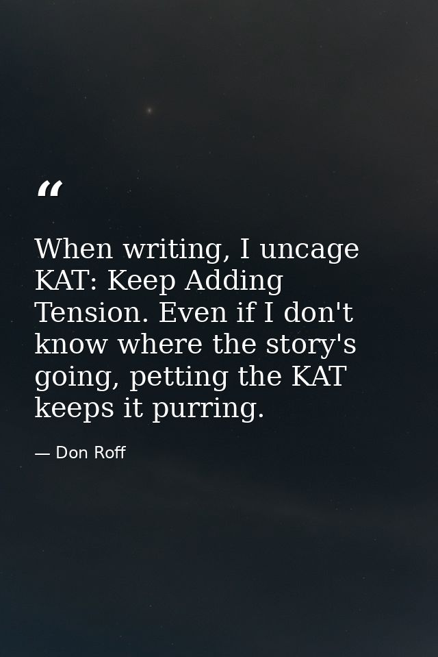 When writing, I uncage KAT: Keep Adding Tension. Even if I don't know where the story's going, petting the KAT keeps it  — Don Roff