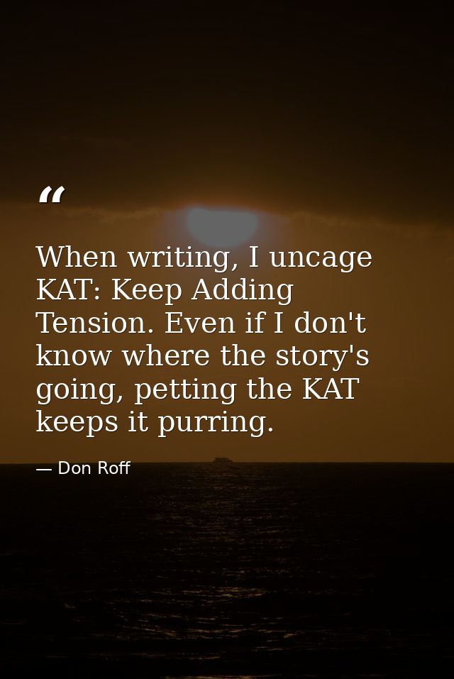 When writing, I uncage KAT: Keep Adding Tension. Even if I don't know where the story's going, petting the KAT keeps it  — Don Roff