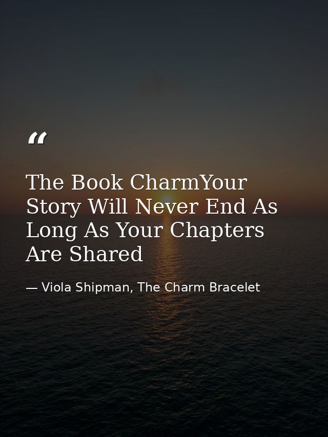 The Book CharmYour Story Will Never End As Long As Your Chapters Are Shared — Viola Shipman, The Charm Bracelet
