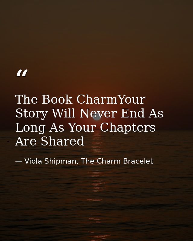 The Book CharmYour Story Will Never End As Long As Your Chapters Are Shared — Viola Shipman, The Charm Bracelet