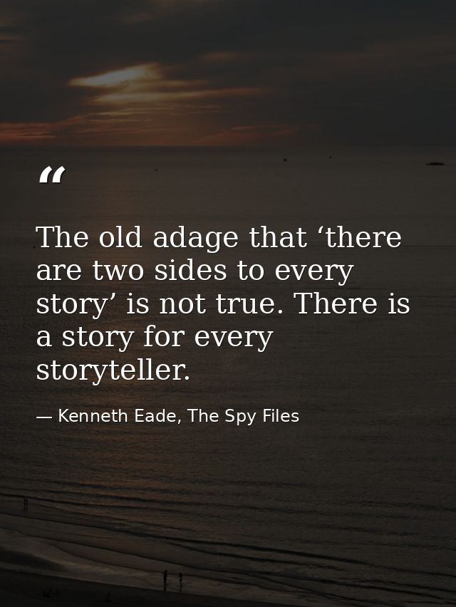 The old adage that ‘there are two sides to every story’ is not true. There is a story for every storyteller. — Kenneth Eade, The Spy Files