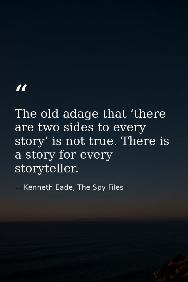 The old adage that ‘there are two sides to every story’ is not true. There is a story for every storyteller. — Kenneth Eade, The Spy Files