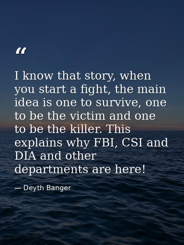 I know that story, when you start a fight, the main idea is one to survive, one to be the victim and one to be the kille — Deyth Banger