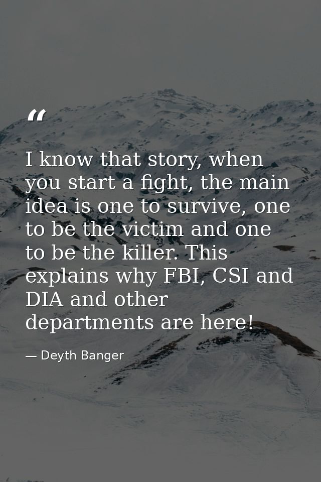 I know that story, when you start a fight, the main idea is one to survive, one to be the victim and one to be the kille — Deyth Banger