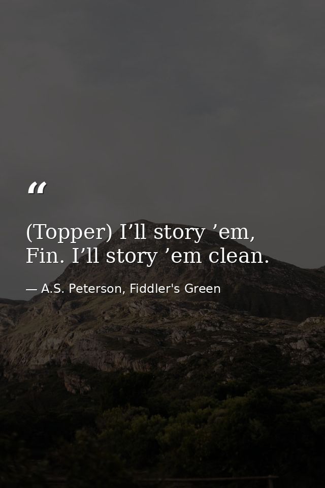 (Topper) I’ll story ’em, Fin. I’ll story ’em clean. — A.S. Peterson, Fiddler's Green
