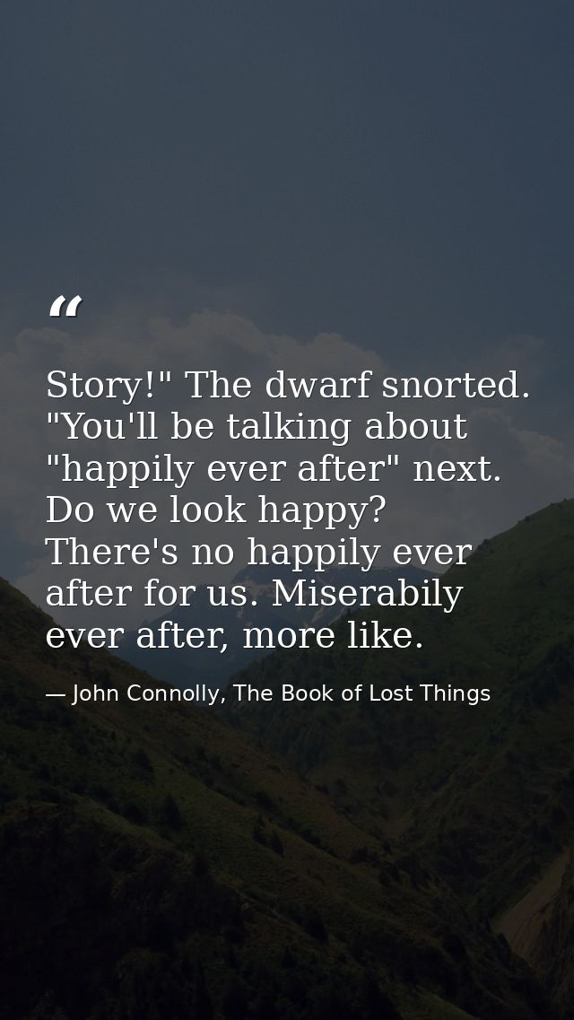 Story!" The dwarf snorted. "You'll be talking about "happily ever after" next. Do we look happy? There's no happily ever — John Connolly, The Book of Lost Things