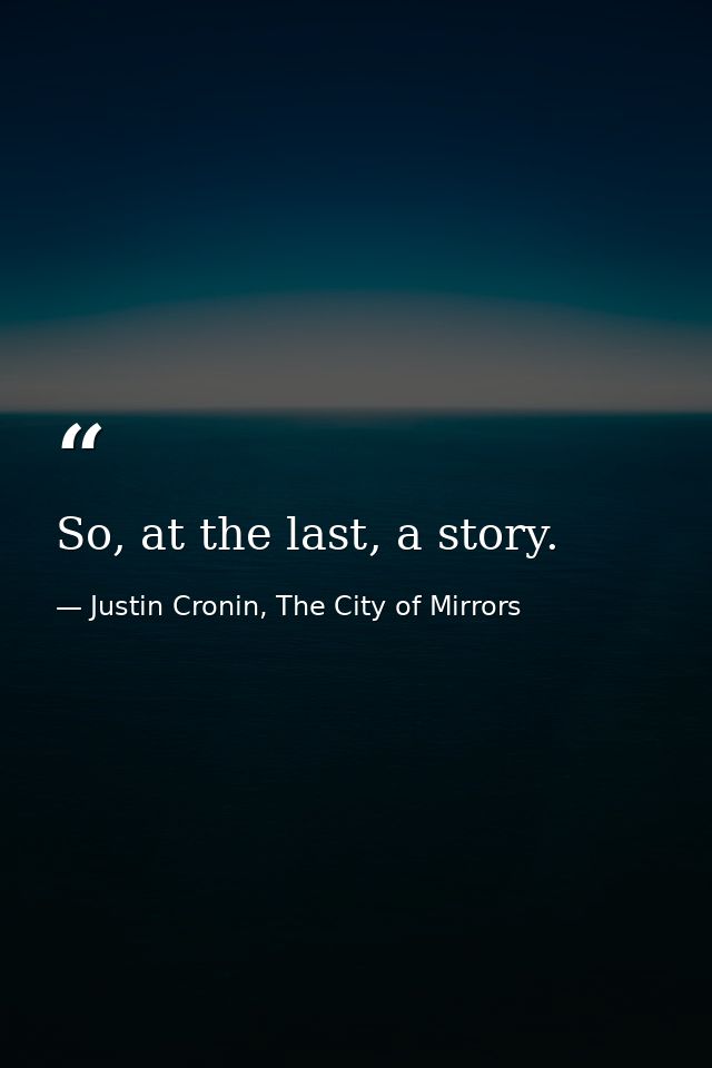 So, at the last, a story. — Justin Cronin, The City of Mirrors