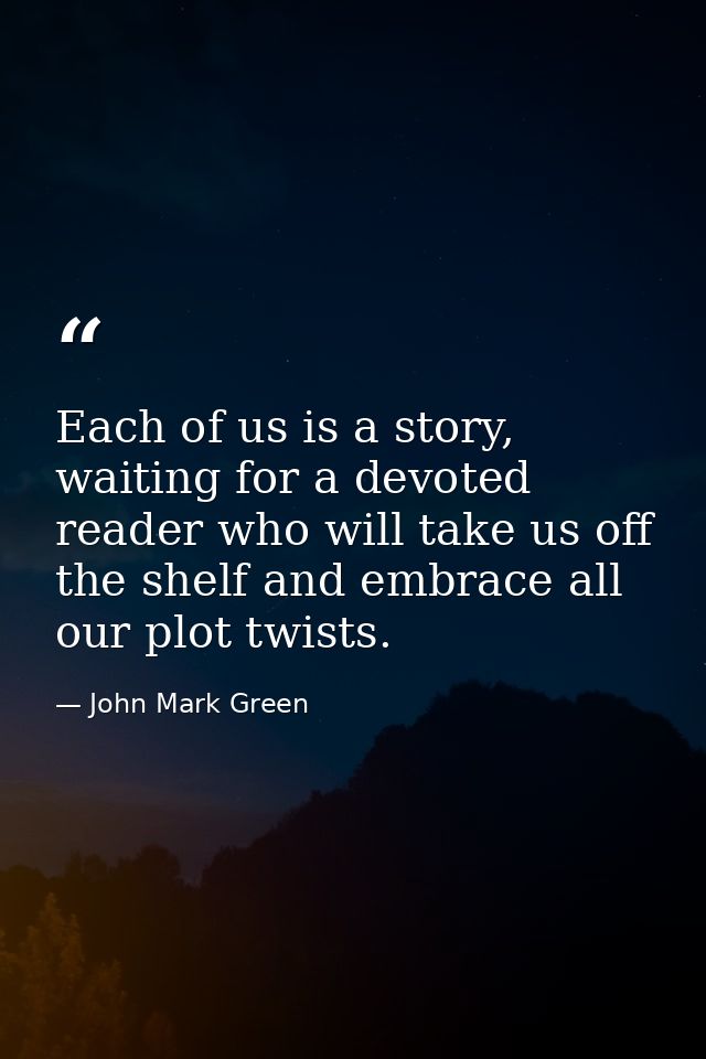 Each of us is a story, waiting for a devoted reader who will take us off the shelf and embrace all our plot twists. — John Mark Green