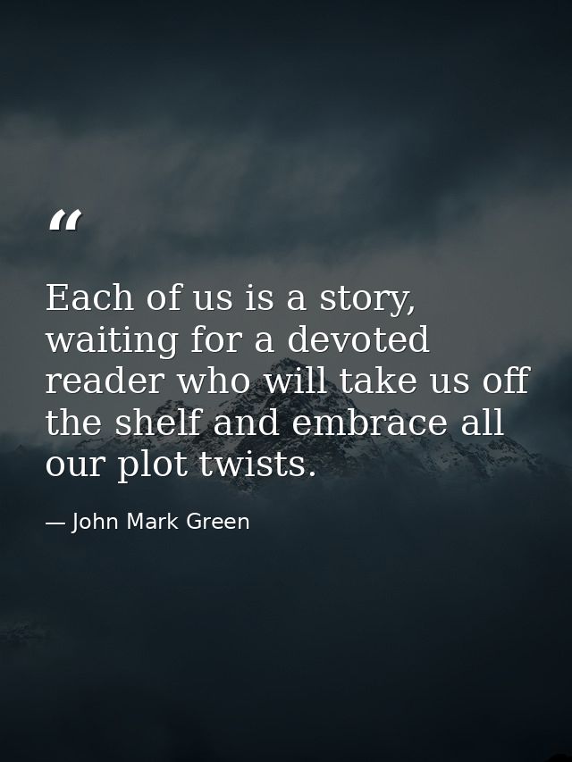 Each of us is a story, waiting for a devoted reader who will take us off the shelf and embrace all our plot twists. — John Mark Green