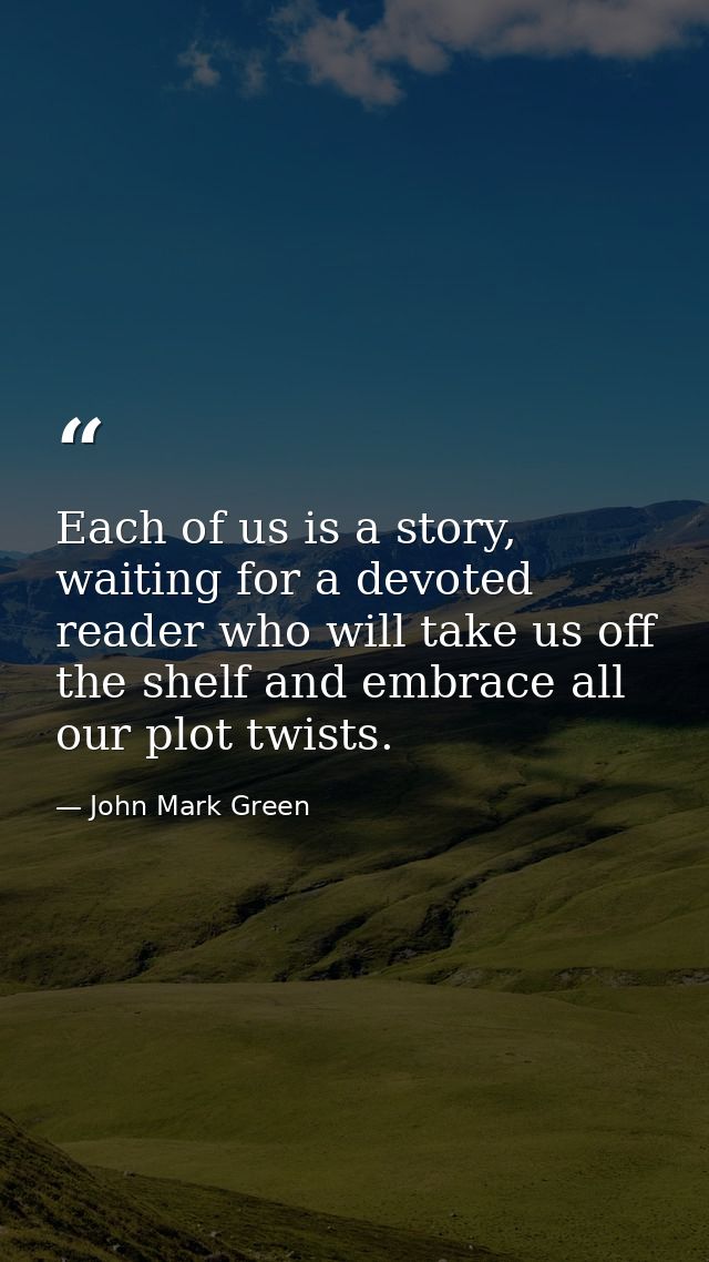 Each of us is a story, waiting for a devoted reader who will take us off the shelf and embrace all our plot twists. — John Mark Green
