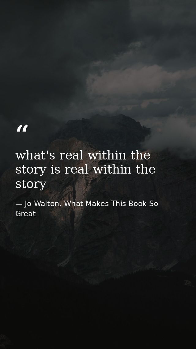 what's real within the story is real within the story — Jo Walton, What Makes This Book So Great