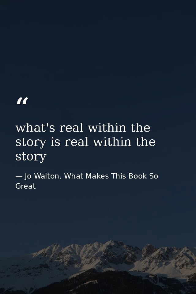 what's real within the story is real within the story — Jo Walton, What Makes This Book So Great