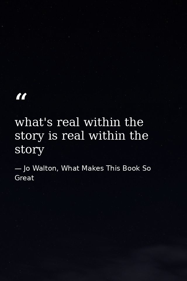 what's real within the story is real within the story — Jo Walton, What Makes This Book So Great