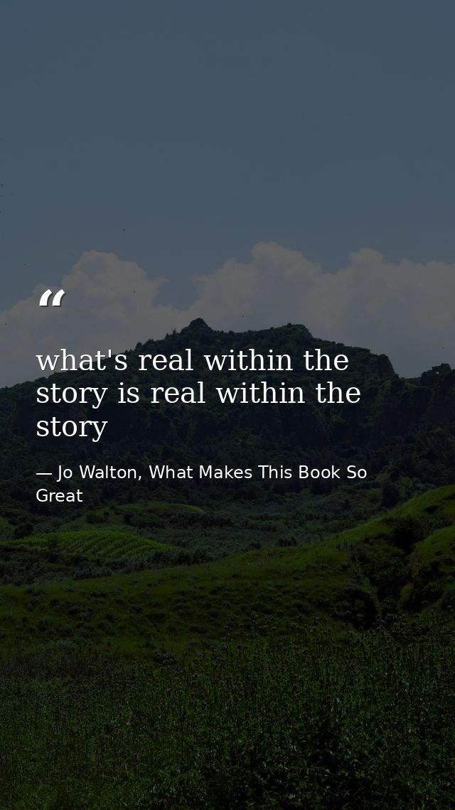 what's real within the story is real within the story — Jo Walton, What Makes This Book So Great