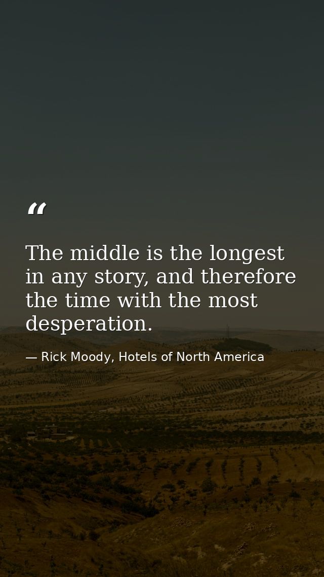 The middle is the longest in any story, and therefore the time with the most desperation. — Rick Moody, Hotels of North America