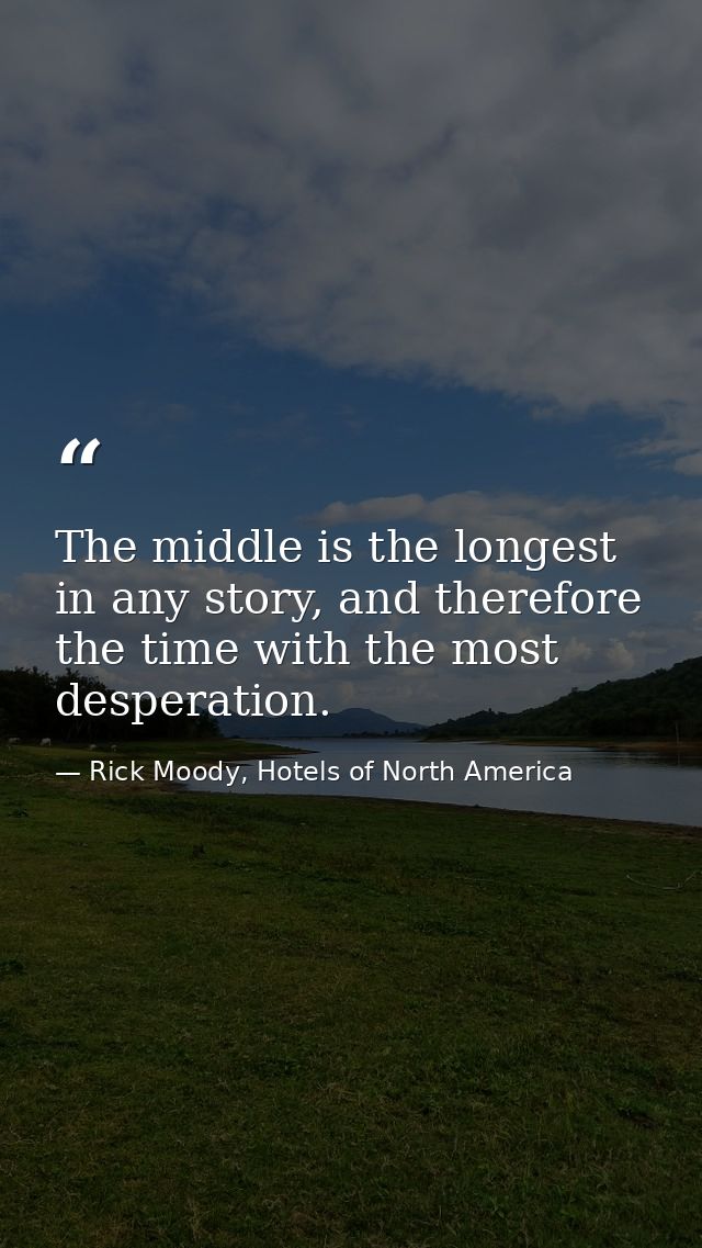 The middle is the longest in any story, and therefore the time with the most desperation. — Rick Moody, Hotels of North America
