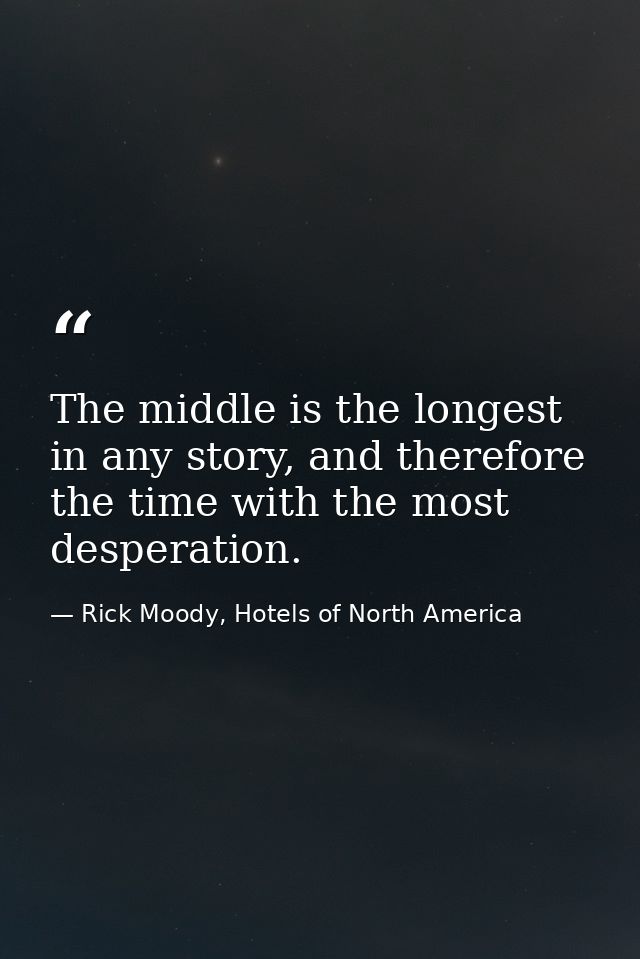The middle is the longest in any story, and therefore the time with the most desperation. — Rick Moody, Hotels of North America