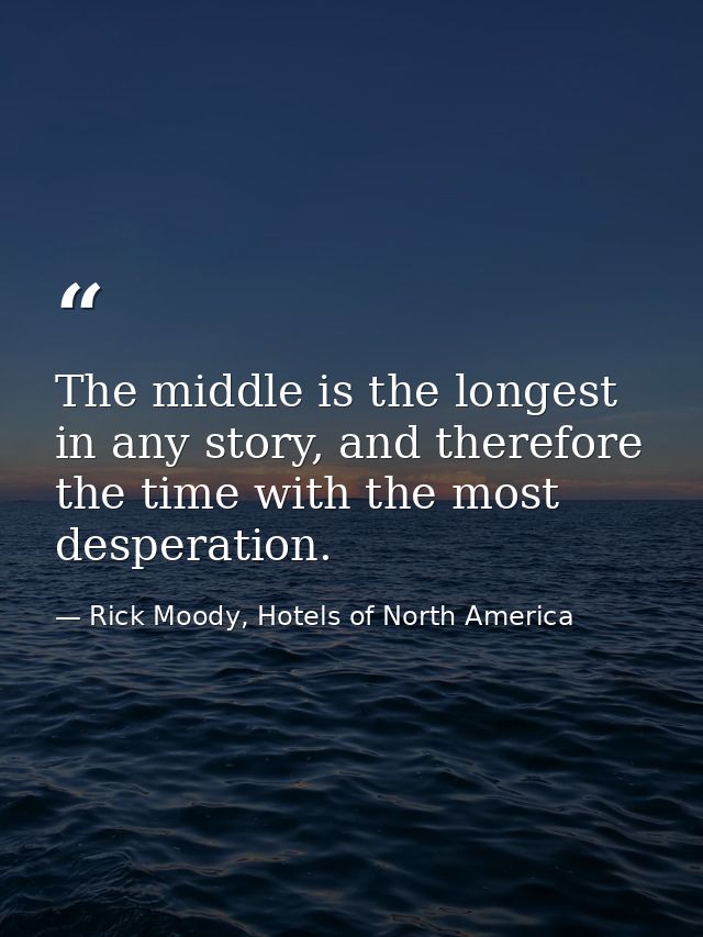 The middle is the longest in any story, and therefore the time with the most desperation. — Rick Moody, Hotels of North America