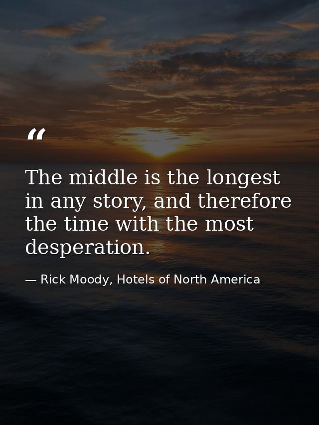 The middle is the longest in any story, and therefore the time with the most desperation. — Rick Moody, Hotels of North America