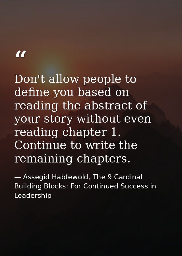 Don't allow people to define you based on reading the abstract of your story without even reading chapter 1. Continue to — Assegid Habtewold, The 9 Cardinal Building Blocks: For Continued Success in Leadership