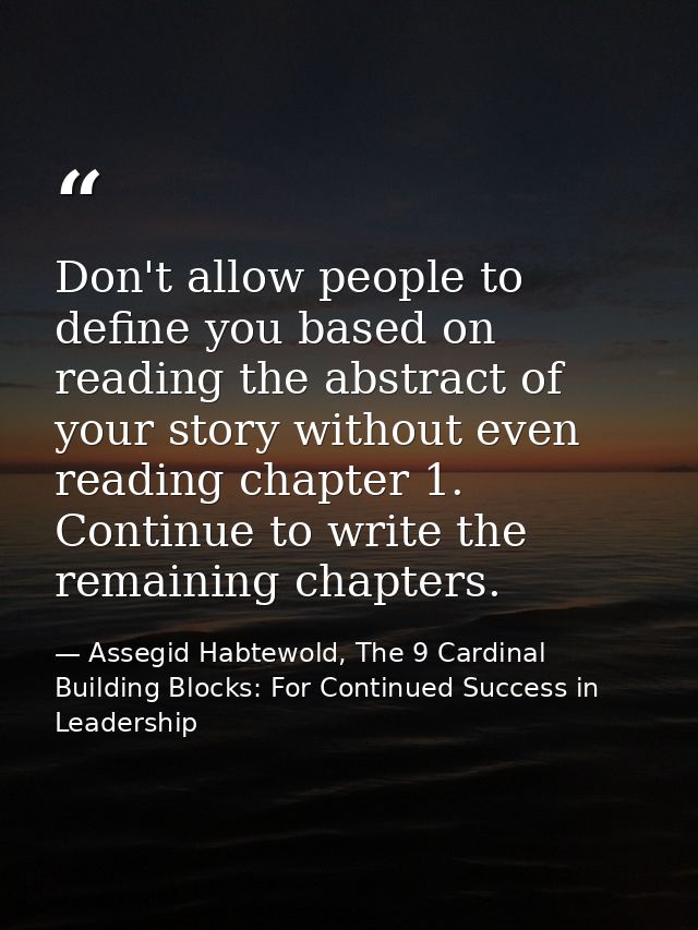Don't allow people to define you based on reading the abstract of your story without even reading chapter 1. Continue to — Assegid Habtewold, The 9 Cardinal Building Blocks: For Continued Success in Leadership