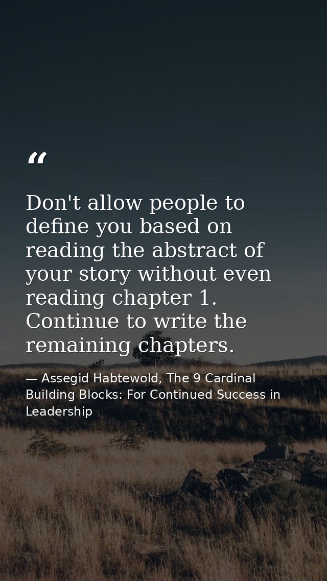Don't allow people to define you based on reading the abstract of your story without even reading chapter 1. Continue to — Assegid Habtewold, The 9 Cardinal Building Blocks: For Continued Success in Leadership