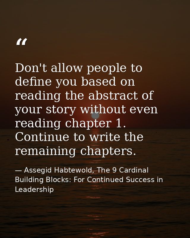 Don't allow people to define you based on reading the abstract of your story without even reading chapter 1. Continue to — Assegid Habtewold, The 9 Cardinal Building Blocks: For Continued Success in Leadership