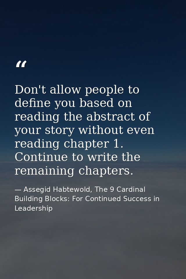 Don't allow people to define you based on reading the abstract of your story without even reading chapter 1. Continue to — Assegid Habtewold, The 9 Cardinal Building Blocks: For Continued Success in Leadership