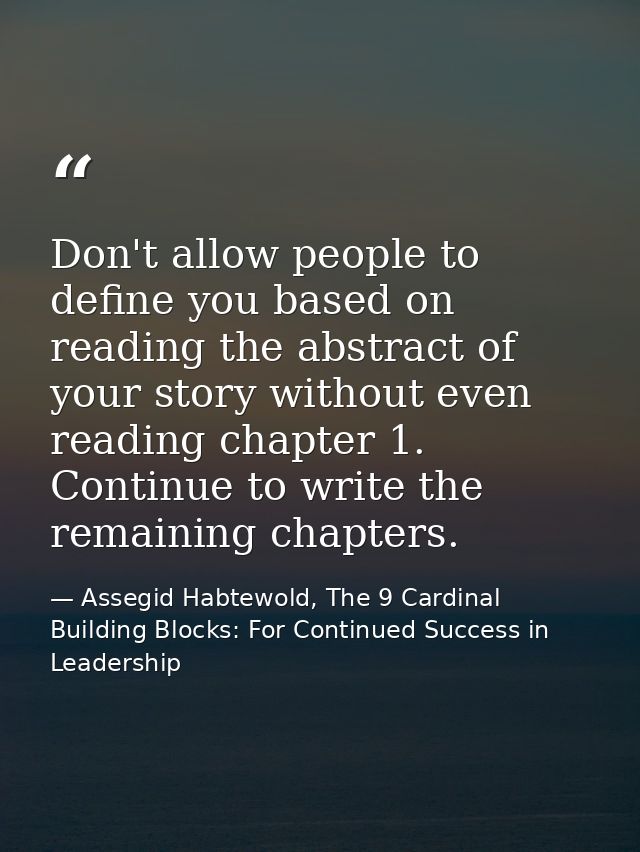 Don't allow people to define you based on reading the abstract of your story without even reading chapter 1. Continue to — Assegid Habtewold, The 9 Cardinal Building Blocks: For Continued Success in Leadership
