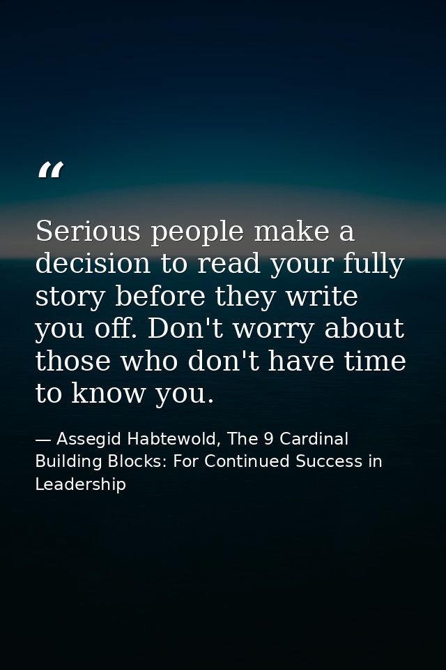 Serious people make a decision to read your fully story before they write you off. Don't worry about those who don't hav — Assegid Habtewold, The 9 Cardinal Building Blocks: For Continued Success in Leadership