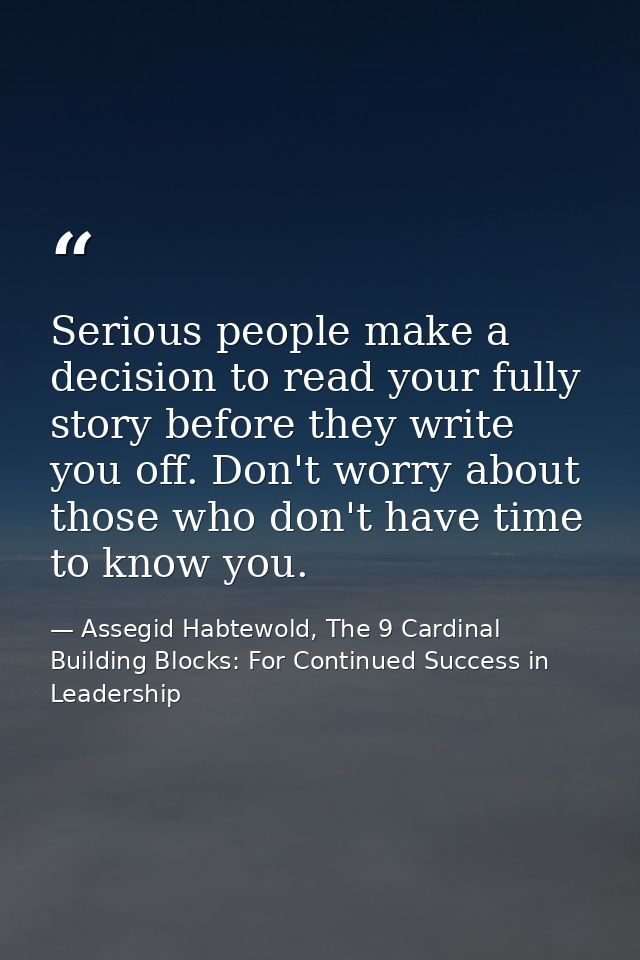 Serious people make a decision to read your fully story before they write you off. Don't worry about those who don't hav — Assegid Habtewold, The 9 Cardinal Building Blocks: For Continued Success in Leadership